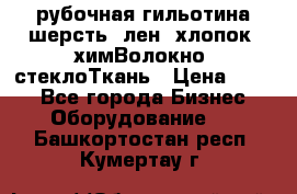 рубочная гильотина шерсть, лен, хлопок, химВолокно, стеклоТкань › Цена ­ 100 - Все города Бизнес » Оборудование   . Башкортостан респ.,Кумертау г.